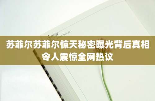 苏菲尔苏菲尔惊天秘密曝光背后真相令人震惊全网热议
