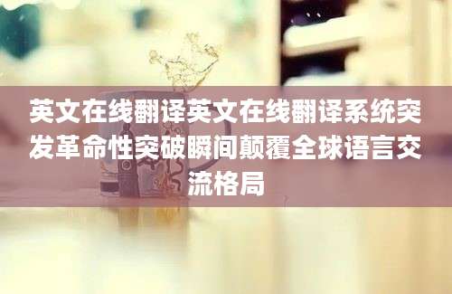 英文在线翻译英文在线翻译系统突发革命性突破瞬间颠覆全球语言交流格局