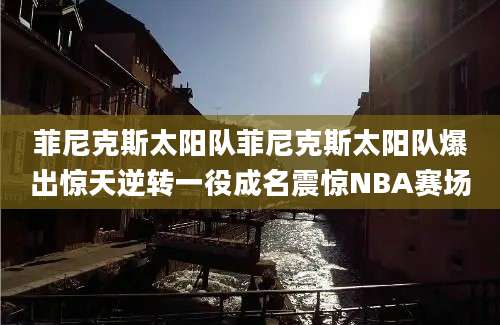 菲尼克斯太阳队菲尼克斯太阳队爆出惊天逆转一役成名震惊NBA赛场