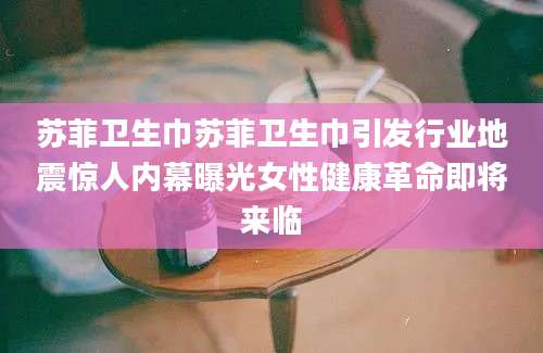 苏菲卫生巾苏菲卫生巾引发行业地震惊人内幕曝光女性健康革命即将来临
