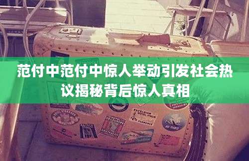 范付中范付中惊人举动引发社会热议揭秘背后惊人真相
