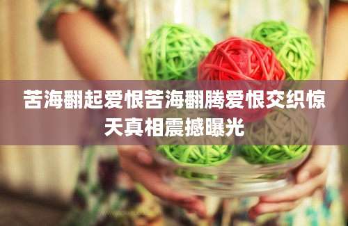 苦海翻起爱恨苦海翻腾爱恨交织惊天真相震撼曝光