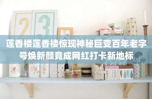 莲香楼莲香楼惊现神秘巨变百年老字号焕新颜竟成网红打卡新地标