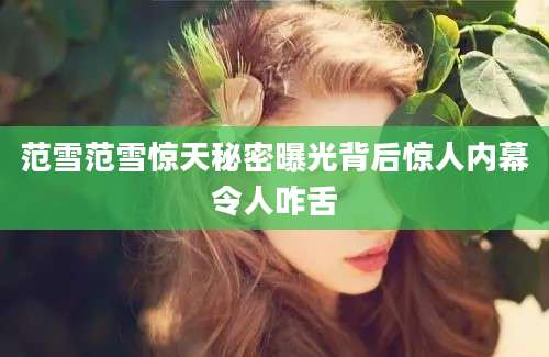 范雪范雪惊天秘密曝光背后惊人内幕令人咋舌