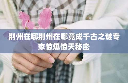 荆州在哪荆州在哪竟成千古之谜专家惊爆惊天秘密