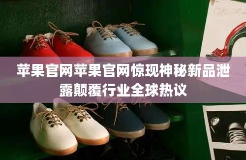 苹果官网苹果官网惊现神秘新品泄露颠覆行业全球热议