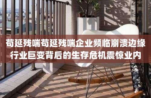 苟延残喘苟延残喘企业频临崩溃边缘行业巨变背后的生存危机震惊业内