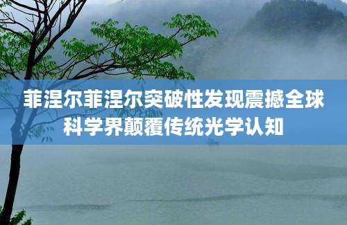 菲涅尔菲涅尔突破性发现震撼全球科学界颠覆传统光学认知