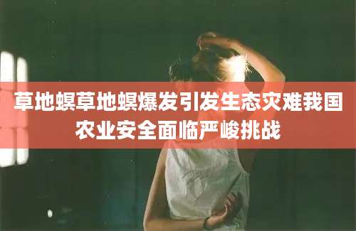 草地螟草地螟爆发引发生态灾难我国农业安全面临严峻挑战