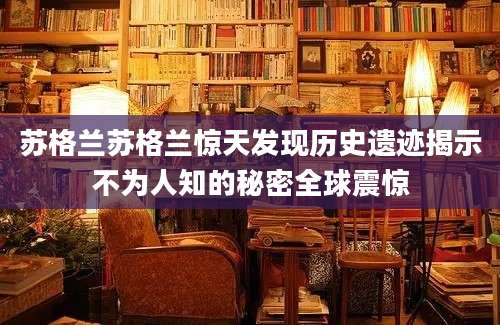 苏格兰苏格兰惊天发现历史遗迹揭示不为人知的秘密全球震惊