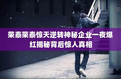 荣泰荣泰惊天逆转神秘企业一夜爆红揭秘背后惊人真相