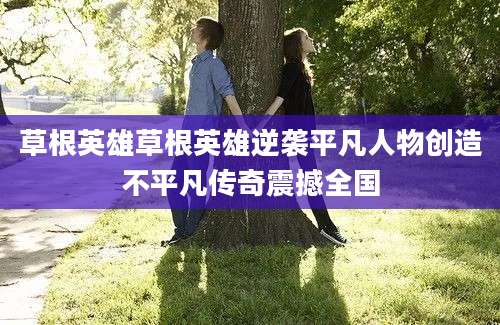 草根英雄草根英雄逆袭平凡人物创造不平凡传奇震撼全国