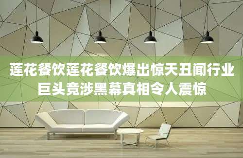 莲花餐饮莲花餐饮爆出惊天丑闻行业巨头竟涉黑幕真相令人震惊