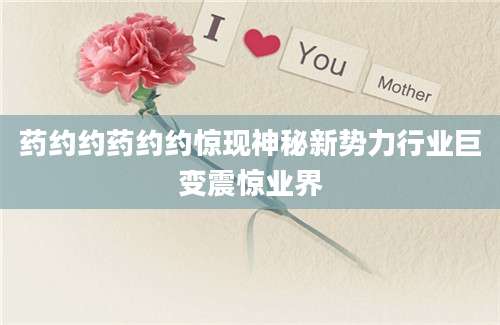 药约约药约约惊现神秘新势力行业巨变震惊业界