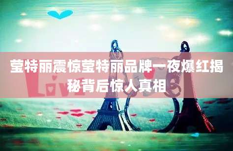 莹特丽震惊莹特丽品牌一夜爆红揭秘背后惊人真相