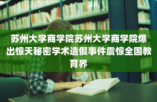 苏州大学商学院苏州大学商学院爆出惊天秘密学术造假事件震惊全国教育界
