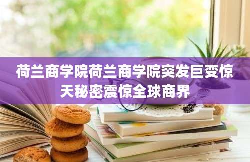 荷兰商学院荷兰商学院突发巨变惊天秘密震惊全球商界