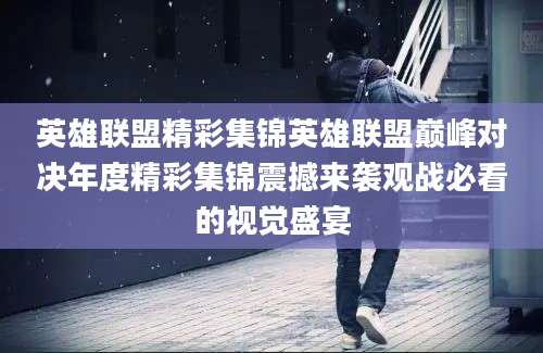 英雄联盟精彩集锦英雄联盟巅峰对决年度精彩集锦震撼来袭观战必看的视觉盛宴