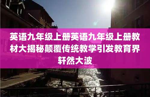 英语九年级上册英语九年级上册教材大揭秘颠覆传统教学引发教育界轩然大波