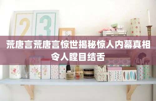 荒唐言荒唐言惊世揭秘惊人内幕真相令人瞠目结舌