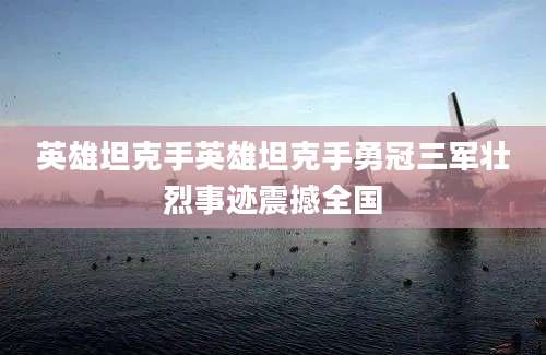 英雄坦克手英雄坦克手勇冠三军壮烈事迹震撼全国