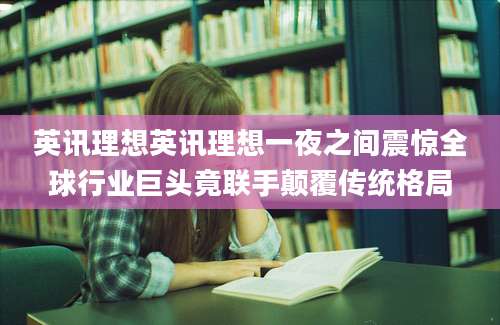 英讯理想英讯理想一夜之间震惊全球行业巨头竟联手颠覆传统格局