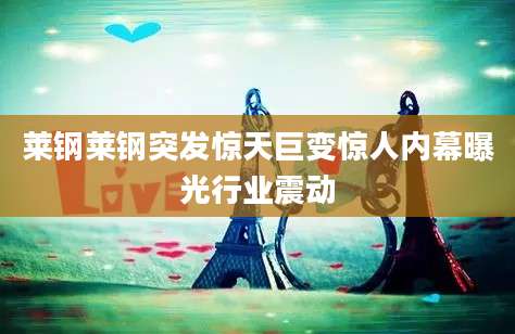 莱钢莱钢突发惊天巨变惊人内幕曝光行业震动