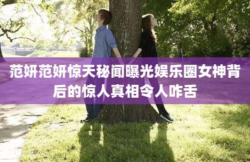 范妍范妍惊天秘闻曝光娱乐圈女神背后的惊人真相令人咋舌