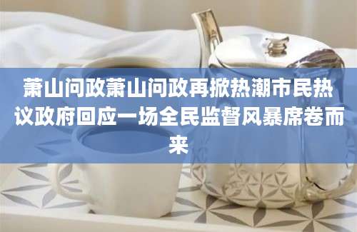 萧山问政萧山问政再掀热潮市民热议政府回应一场全民监督风暴席卷而来