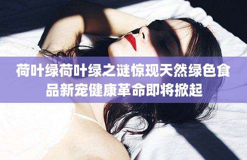 荷叶绿荷叶绿之谜惊现天然绿色食品新宠健康革命即将掀起