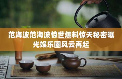 范海波范海波惊世爆料惊天秘密曝光娱乐圈风云再起