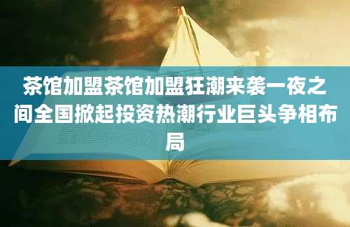 茶馆加盟茶馆加盟狂潮来袭一夜之间全国掀起投资热潮行业巨头争相布局