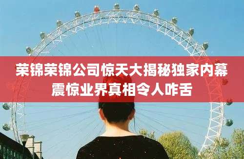 荣锦荣锦公司惊天大揭秘独家内幕震惊业界真相令人咋舌