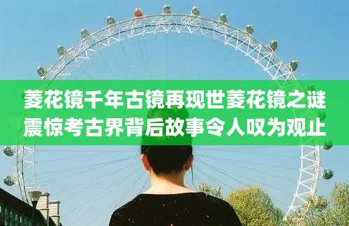 菱花镜千年古镜再现世菱花镜之谜震惊考古界背后故事令人叹为观止