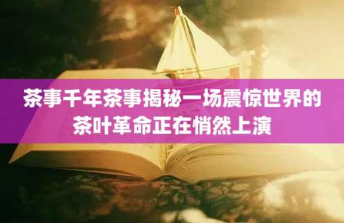 茶事千年茶事揭秘一场震惊世界的茶叶革命正在悄然上演
