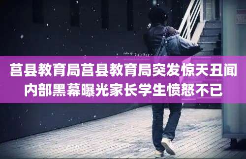 莒县教育局莒县教育局突发惊天丑闻内部黑幕曝光家长学生愤怒不已