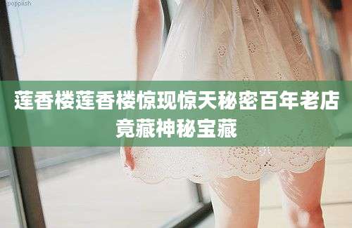 莲香楼莲香楼惊现惊天秘密百年老店竟藏神秘宝藏
