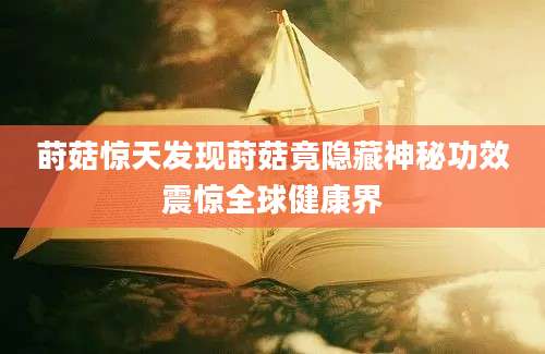 莳菇惊天发现莳菇竟隐藏神秘功效震惊全球健康界