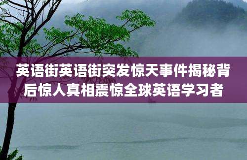 英语街英语街突发惊天事件揭秘背后惊人真相震惊全球英语学习者