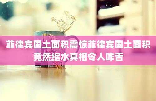 菲律宾国土面积震惊菲律宾国土面积竟然缩水真相令人咋舌