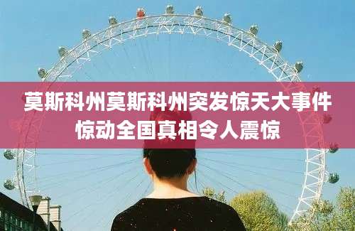 莫斯科州莫斯科州突发惊天大事件惊动全国真相令人震惊