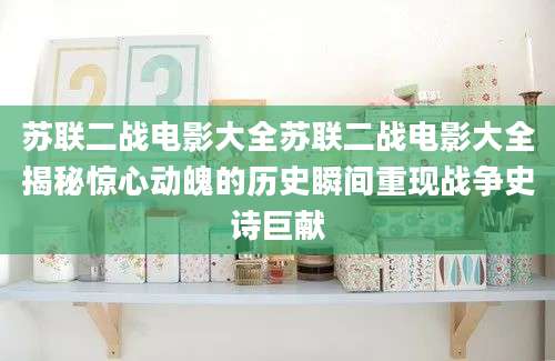 苏联二战电影大全苏联二战电影大全揭秘惊心动魄的历史瞬间重现战争史诗巨献