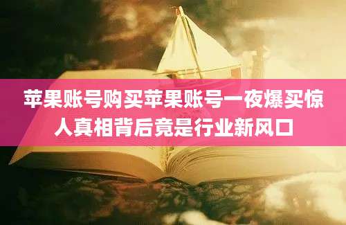 苹果账号购买苹果账号一夜爆买惊人真相背后竟是行业新风口