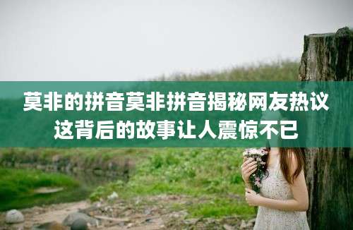 莫非的拼音莫非拼音揭秘网友热议这背后的故事让人震惊不已