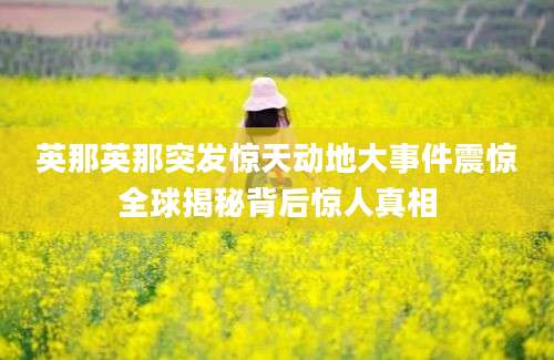 英那英那突发惊天动地大事件震惊全球揭秘背后惊人真相