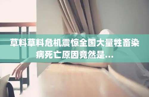 草料草料危机震惊全国大量牲畜染病死亡原因竟然是...