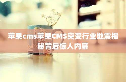 苹果cms苹果CMS突变行业地震揭秘背后惊人内幕