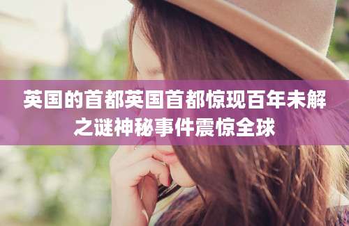 英国的首都英国首都惊现百年未解之谜神秘事件震惊全球