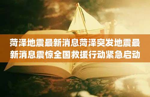 菏泽地震最新消息菏泽突发地震最新消息震惊全国救援行动紧急启动