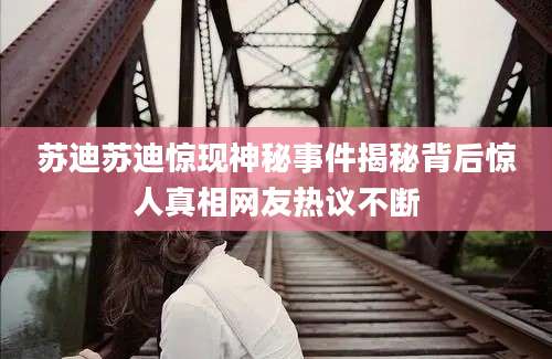 苏迪苏迪惊现神秘事件揭秘背后惊人真相网友热议不断
